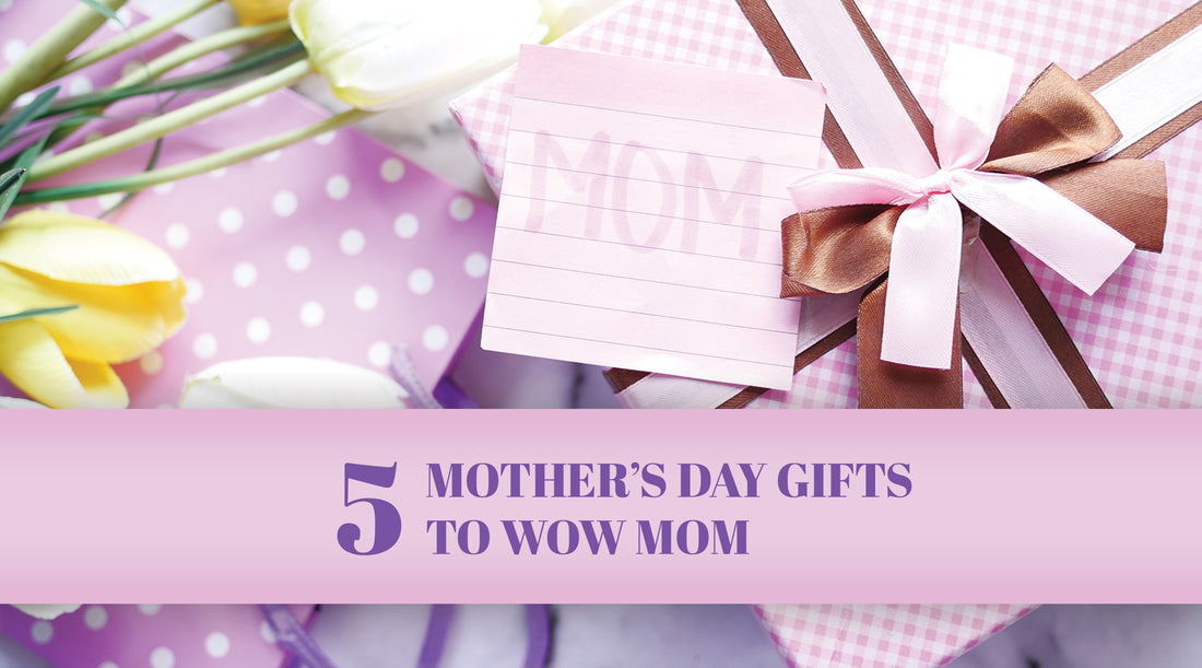 5 Mother's Day Gifts To Wow Mom